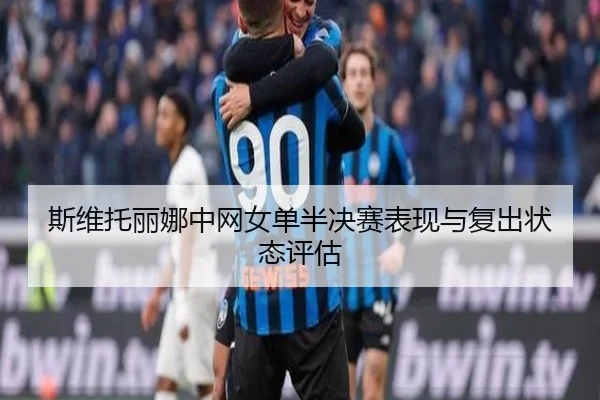 斯维托丽娜中网女单半决赛表现与复出状态评估 | lol